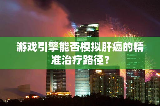 游戏引擎能否模拟肝癌的精准治疗路径？