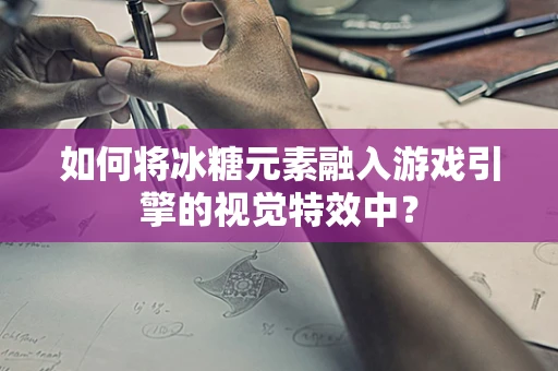 如何将冰糖元素融入游戏引擎的视觉特效中？