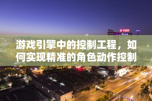 游戏引擎中的控制工程，如何实现精准的角色动作控制？