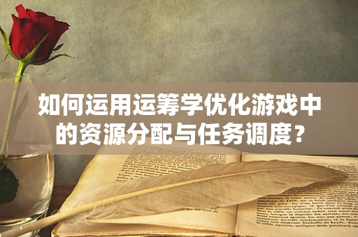 如何运用运筹学优化游戏中的资源分配与任务调度？