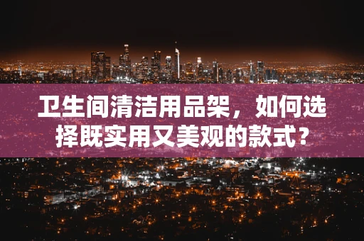 卫生间清洁用品架，如何选择既实用又美观的款式？