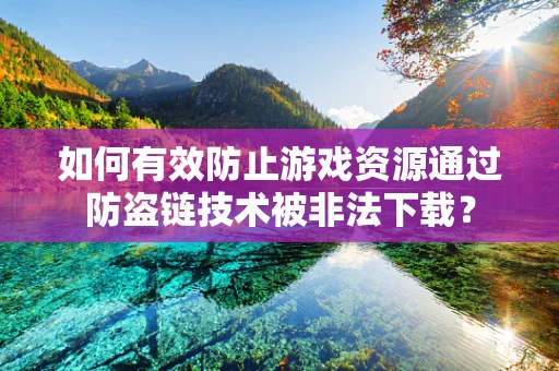 如何有效防止游戏资源通过防盗链技术被非法下载？