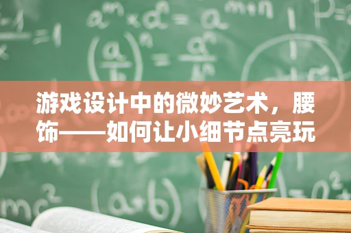 游戏设计中的微妙艺术，腰饰——如何让小细节点亮玩家的游戏体验？