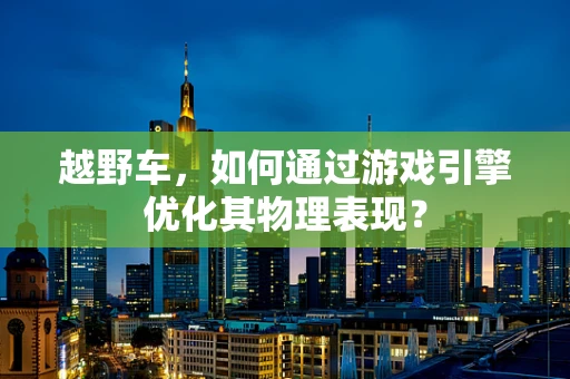 越野车，如何通过游戏引擎优化其物理表现？