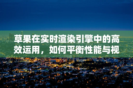 草果在实时渲染引擎中的高效运用，如何平衡性能与视觉效果？