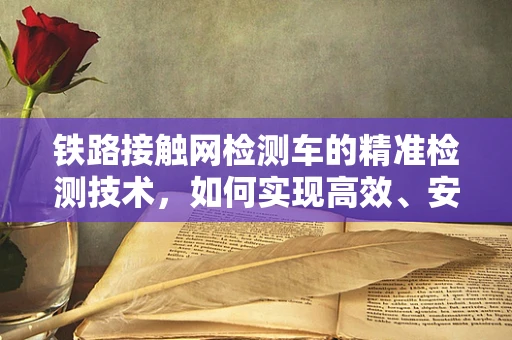 铁路接触网检测车的精准检测技术，如何实现高效、安全的检测？