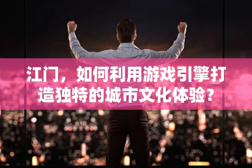 江门，如何利用游戏引擎打造独特的城市文化体验？