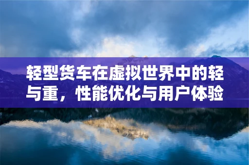 轻型货车在虚拟世界中的轻与重，性能优化与用户体验的平衡