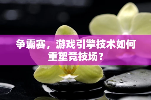 争霸赛，游戏引擎技术如何重塑竞技场？
