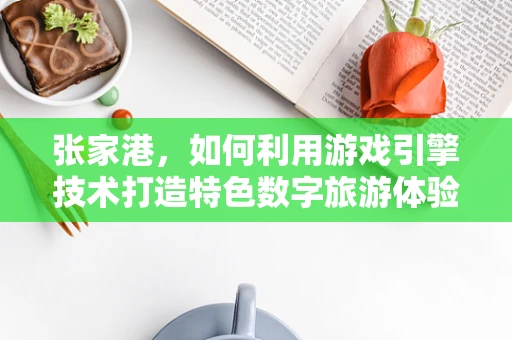 张家港，如何利用游戏引擎技术打造特色数字旅游体验？