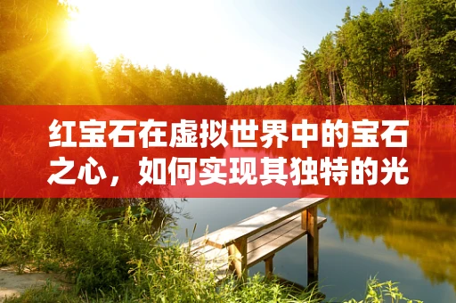 红宝石在虚拟世界中的宝石之心，如何实现其独特的光学效果？