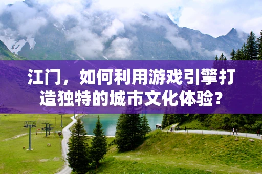 江门，如何利用游戏引擎打造独特的城市文化体验？