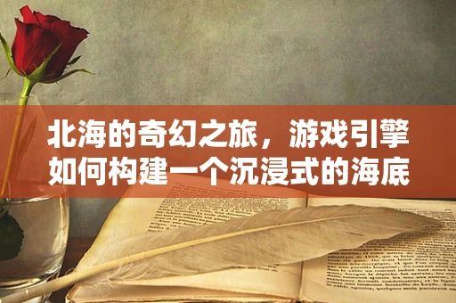 北海的奇幻之旅，游戏引擎如何构建一个沉浸式的海底世界？