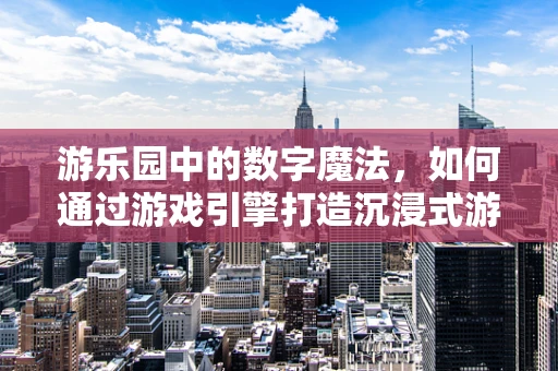游乐园中的数字魔法，如何通过游戏引擎打造沉浸式游乐体验？