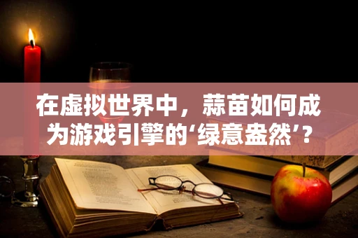 在虚拟世界中，蒜苗如何成为游戏引擎的‘绿意盎然’？