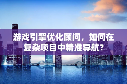 游戏引擎优化顾问，如何在复杂项目中精准导航？