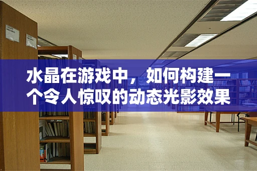 水晶在游戏中，如何构建一个令人惊叹的动态光影效果？