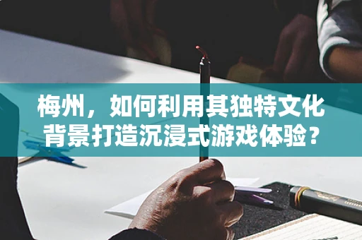 梅州，如何利用其独特文化背景打造沉浸式游戏体验？