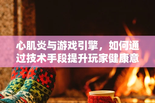 心肌炎与游戏引擎，如何通过技术手段提升玩家健康意识？