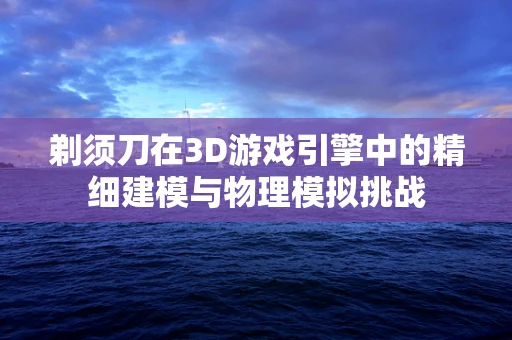 剃须刀在3D游戏引擎中的精细建模与物理模拟挑战