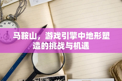 马鞍山，游戏引擎中地形塑造的挑战与机遇