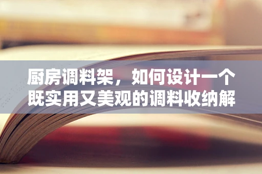 厨房调料架，如何设计一个既实用又美观的调料收纳解决方案？