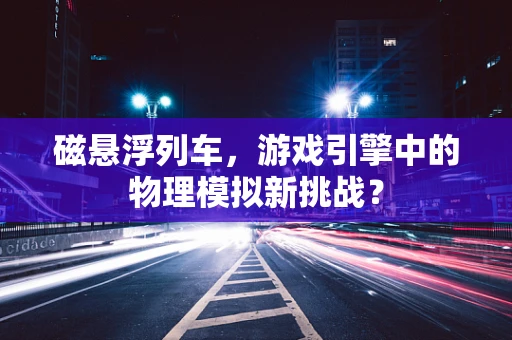 磁悬浮列车，游戏引擎中的物理模拟新挑战？