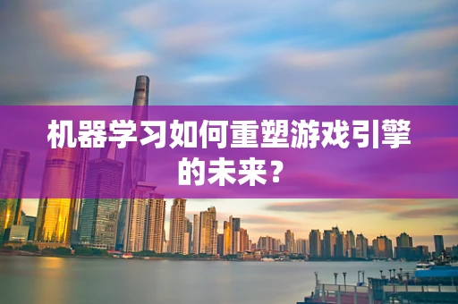 机器学习如何重塑游戏引擎的未来？