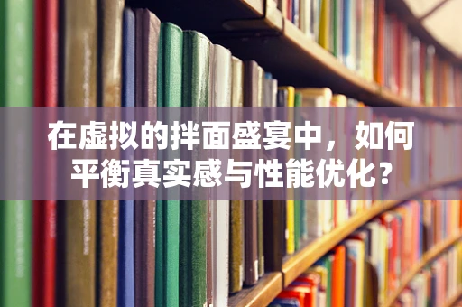 在虚拟的拌面盛宴中，如何平衡真实感与性能优化？