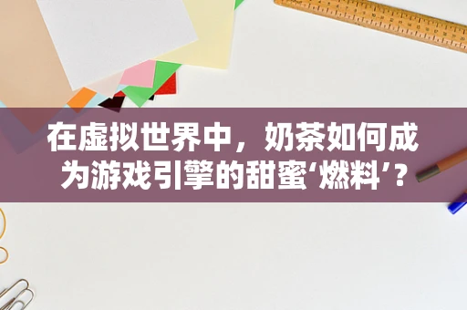 在虚拟世界中，奶茶如何成为游戏引擎的甜蜜‘燃料’？