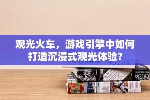 观光火车，游戏引擎中如何打造沉浸式观光体验？