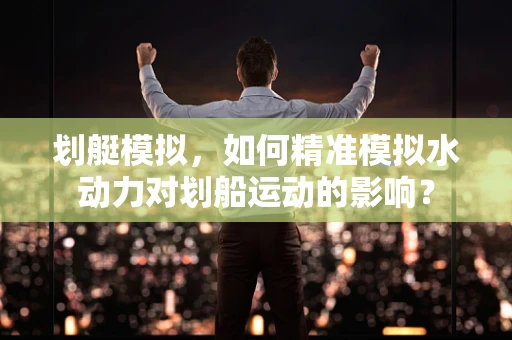 划艇模拟，如何精准模拟水动力对划船运动的影响？