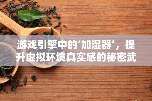 游戏引擎中的‘加湿器’，提升虚拟环境真实感的秘密武器？