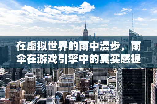 在虚拟世界的雨中漫步，雨伞在游戏引擎中的真实感提升之道