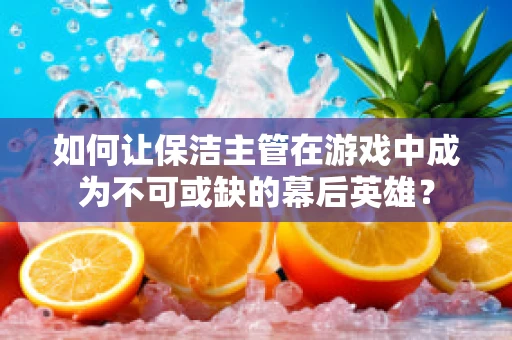 如何让保洁主管在游戏中成为不可或缺的幕后英雄？