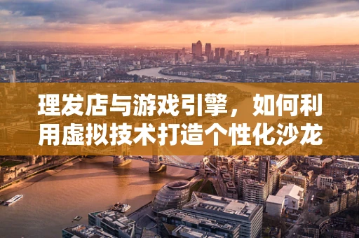 理发店与游戏引擎，如何利用虚拟技术打造个性化沙龙体验？