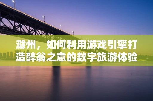 滁州，如何利用游戏引擎打造醉翁之意的数字旅游体验？
