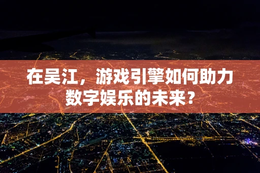 在吴江，游戏引擎如何助力数字娱乐的未来？