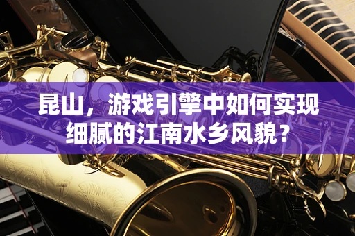 昆山，游戏引擎中如何实现细腻的江南水乡风貌？