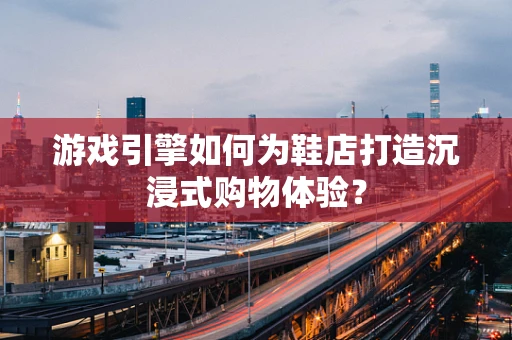 游戏引擎如何为鞋店打造沉浸式购物体验？
