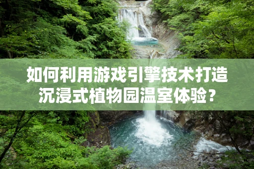 如何利用游戏引擎技术打造沉浸式植物园温室体验？