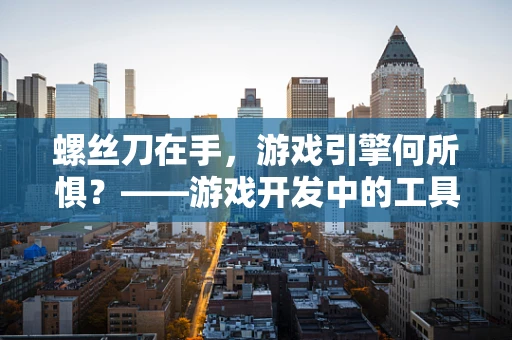 螺丝刀在手，游戏引擎何所惧？——游戏开发中的工具选择与效率提升