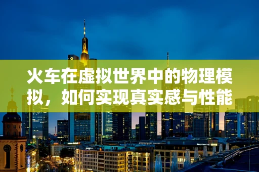火车在虚拟世界中的物理模拟，如何实现真实感与性能的平衡？