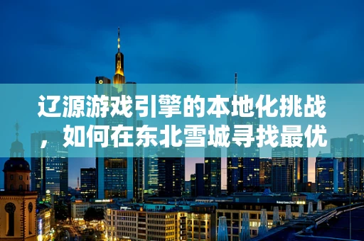 辽源游戏引擎的本地化挑战，如何在东北雪城寻找最优解？