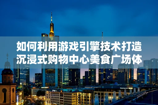 如何利用游戏引擎技术打造沉浸式购物中心美食广场体验？