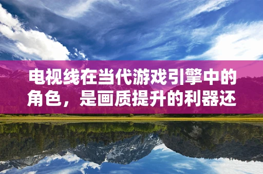 电视线在当代游戏引擎中的角色，是画质提升的利器还是性能的负担？
