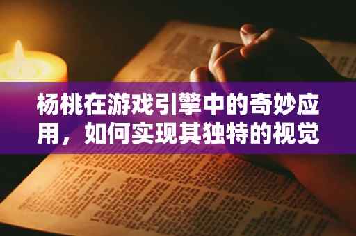 杨桃在游戏引擎中的奇妙应用，如何实现其独特的视觉效果？