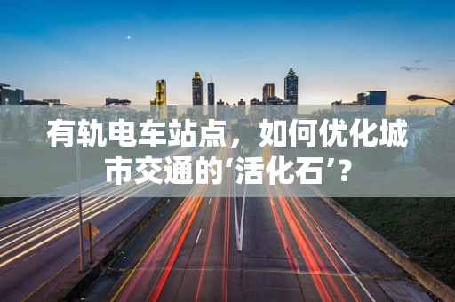 有轨电车站点，如何优化城市交通的‘活化石’？