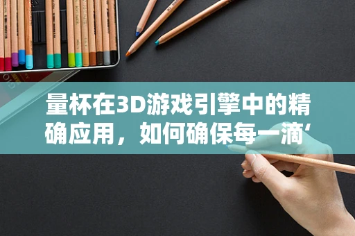 量杯在3D游戏引擎中的精确应用，如何确保每一滴‘虚拟墨水’的精准投放？