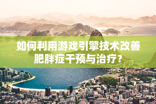 如何利用游戏引擎技术改善肥胖症干预与治疗？